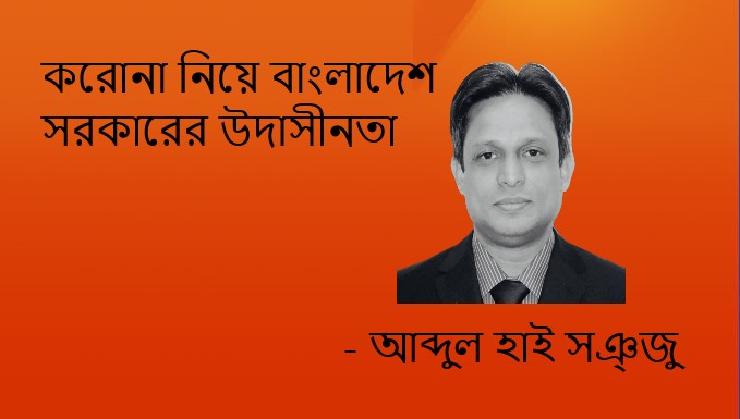 করোনা নিয়ে বাংলাদেশ সরকারের উদাসীনতা – আব্দুল হাই সঞ্জু