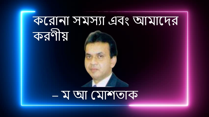 করোনা সমস্যা এবং আমাদের করণীয় – ম আ মোশতাক