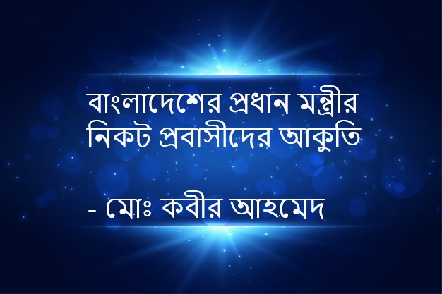 বাংলাদেশের প্রধান মন্ত্রীর নিকট প্রবাসীদের আকুতি – মোঃ কবীর আহমেদ