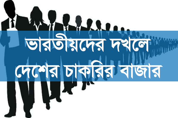ভারতীয়দের দখলে দেশের চাকরির বাজার, দেশের মেধাবীরা বঞ্চিত ও বৈষম্যের শিকার